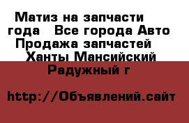 Матиз на запчасти 2010 года - Все города Авто » Продажа запчастей   . Ханты-Мансийский,Радужный г.